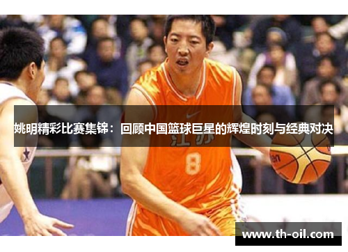 姚明精彩比赛集锦：回顾中国篮球巨星的辉煌时刻与经典对决