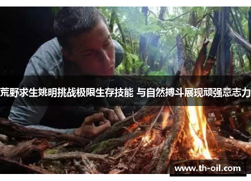 荒野求生姚明挑战极限生存技能 与自然搏斗展现顽强意志力
