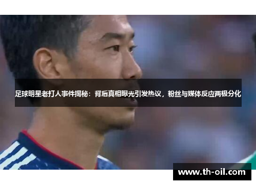 足球明星老打人事件揭秘：背后真相曝光引发热议，粉丝与媒体反应两极分化