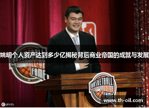 姚明个人资产达到多少亿揭秘背后商业帝国的成就与发展