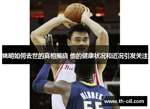 姚明如何去世的真相揭晓 他的健康状况和近况引发关注