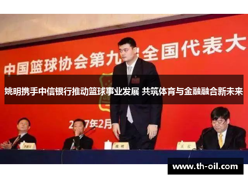 姚明携手中信银行推动篮球事业发展 共筑体育与金融融合新未来