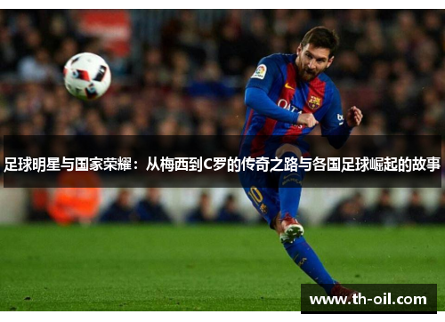 足球明星与国家荣耀：从梅西到C罗的传奇之路与各国足球崛起的故事