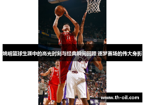 姚明篮球生涯中的高光时刻与经典瞬间回顾 逐梦赛场的伟大身影
