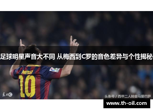 足球明星声音大不同 从梅西到C罗的音色差异与个性揭秘