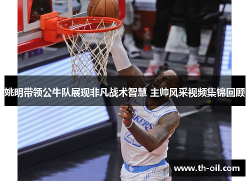 姚明带领公牛队展现非凡战术智慧 主帅风采视频集锦回顾