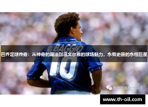 巴乔足球传奇：从神奇的踢法到温文尔雅的球场魅力，永载史册的永恒巨星