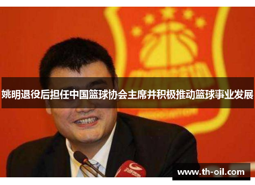 姚明退役后担任中国篮球协会主席并积极推动篮球事业发展