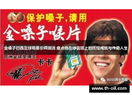 金嗓子巴西足球明星引领潮流 盘点他在绿茵场上的辉煌成就与传奇人生