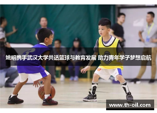 姚明携手武汉大学共话篮球与教育发展 助力青年学子梦想启航