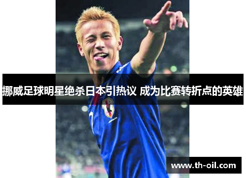 挪威足球明星绝杀日本引热议 成为比赛转折点的英雄