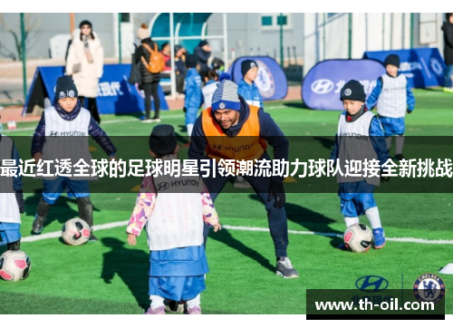 最近红透全球的足球明星引领潮流助力球队迎接全新挑战