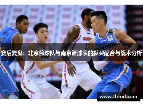 赛后复盘：北京篮球队与南京篮球队的默契配合与战术分析