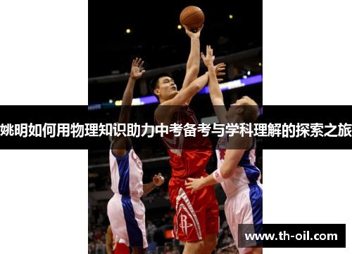 姚明如何用物理知识助力中考备考与学科理解的探索之旅
