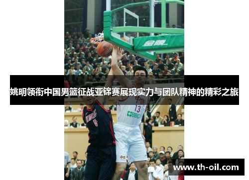 姚明领衔中国男篮征战亚锦赛展现实力与团队精神的精彩之旅