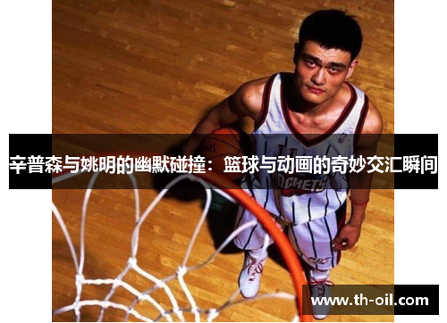 辛普森与姚明的幽默碰撞：篮球与动画的奇妙交汇瞬间