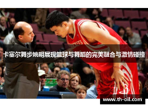 卡塞尔舞步姚明展现篮球与舞蹈的完美融合与激情碰撞
