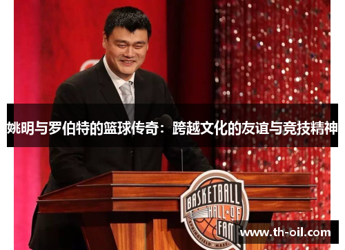 姚明与罗伯特的篮球传奇：跨越文化的友谊与竞技精神