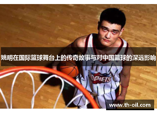 姚明在国际篮球舞台上的传奇故事与对中国篮球的深远影响