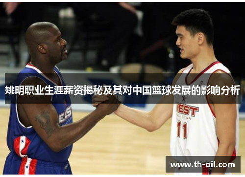 姚明职业生涯薪资揭秘及其对中国篮球发展的影响分析