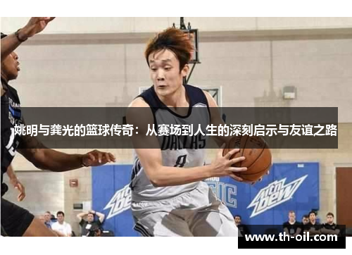 姚明与龚光的篮球传奇：从赛场到人生的深刻启示与友谊之路