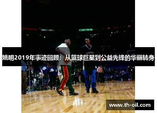 姚明2019年事迹回顾：从篮球巨星到公益先锋的华丽转身