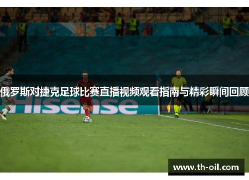 俄罗斯对捷克足球比赛直播视频观看指南与精彩瞬间回顾
