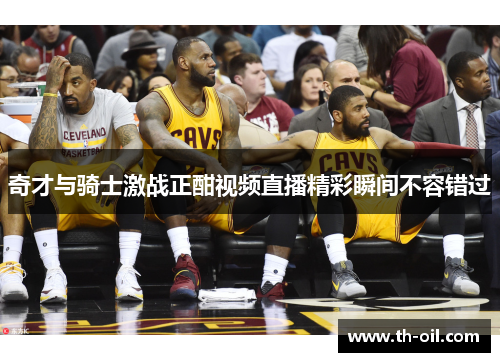 奇才与骑士激战正酣视频直播精彩瞬间不容错过
