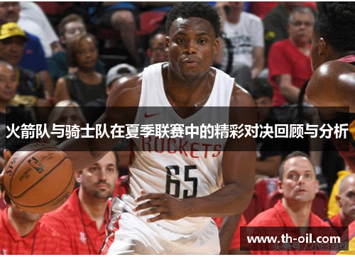 火箭队与骑士队在夏季联赛中的精彩对决回顾与分析