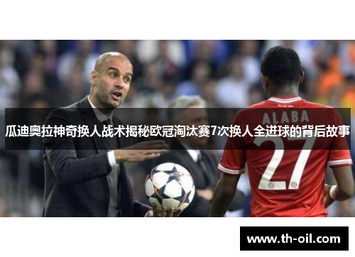 瓜迪奥拉神奇换人战术揭秘欧冠淘汰赛7次换人全进球的背后故事