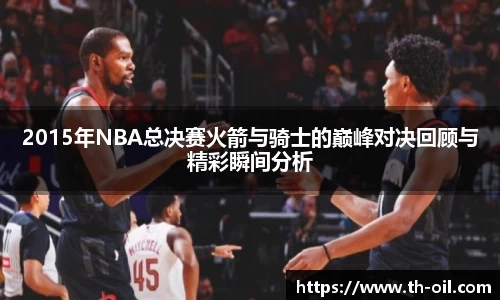 2015年NBA总决赛火箭与骑士的巅峰对决回顾与精彩瞬间分析